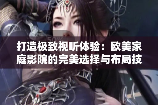 打造极致视听体验：欧美家庭影院的完美选择与布局技巧