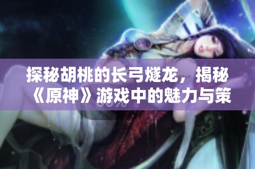 探秘胡桃的长弓燧龙，揭秘《原神》游戏中的魅力与策略