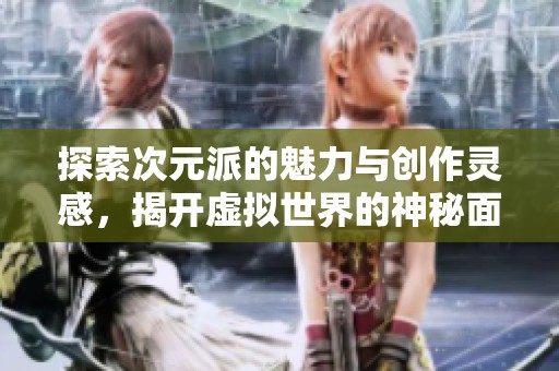 探索次元派的魅力与创作灵感，揭开虚拟世界的神秘面纱