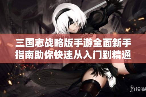 三国志战略版手游全面新手指南助你快速从入门到精通