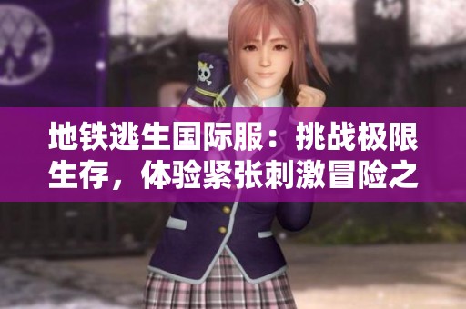 地铁逃生国际服：挑战极限生存，体验紧张刺激冒险之旅