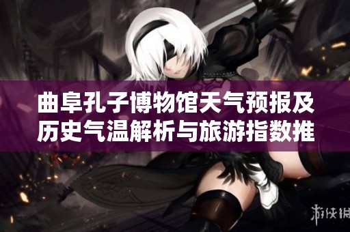 曲阜孔子博物馆天气预报及历史气温解析与旅游指数推荐