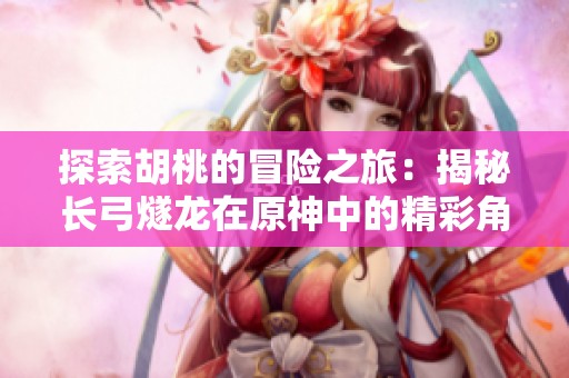 探索胡桃的冒险之旅：揭秘长弓燧龙在原神中的精彩角色