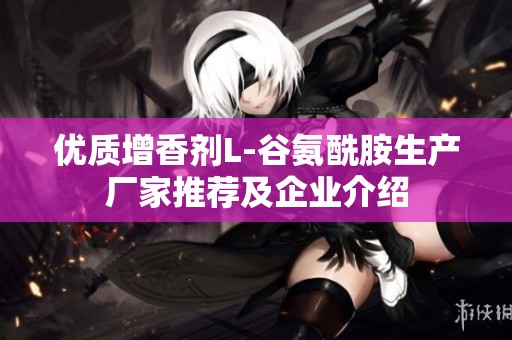 优质增香剂L-谷氨酰胺生产厂家推荐及企业介绍