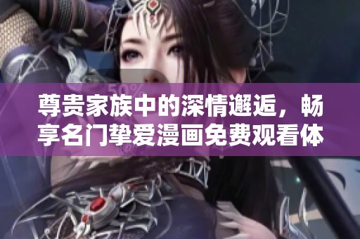 尊贵家族中的深情邂逅，畅享名门挚爱漫画免费观看体验