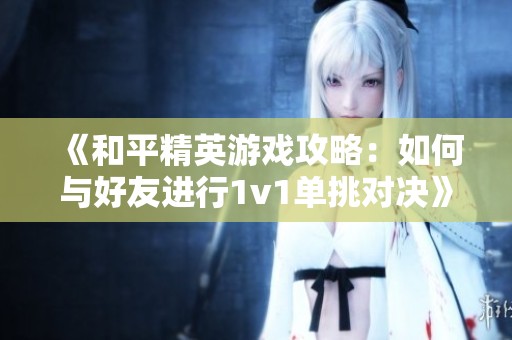 《和平精英游戏攻略：如何与好友进行1v1单挑对决》