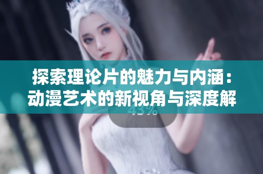 探索理论片的魅力与内涵：动漫艺术的新视角与深度解析