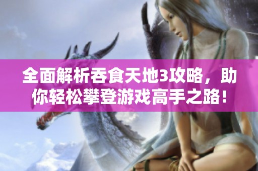 全面解析吞食天地3攻略，助你轻松攀登游戏高手之路！
