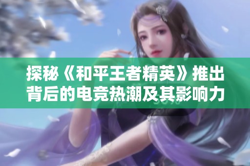 探秘《和平王者精英》推出背后的电竞热潮及其影响力