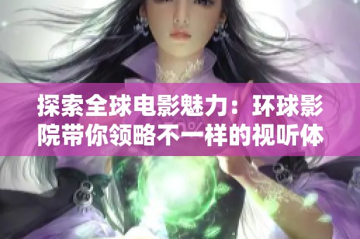 探索全球电影魅力：环球影院带你领略不一样的视听体验