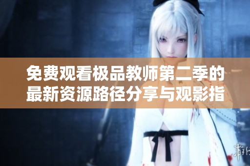 免费观看极品教师第二季的最新资源路径分享与观影指南