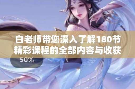 白老师带您深入了解180节精彩课程的全部内容与收获