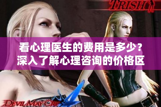 看心理医生的费用是多少？深入了解心理咨询的价格区间