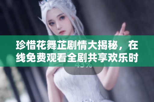 珍惜花舞芷剧情大揭秘，在线免费观看全剧共享欢乐时光