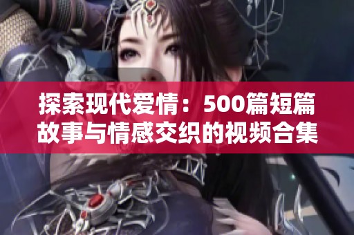 探索现代爱情：500篇短篇故事与情感交织的视频合集