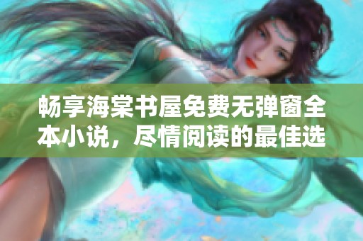 畅享海棠书屋免费无弹窗全本小说，尽情阅读的最佳选择