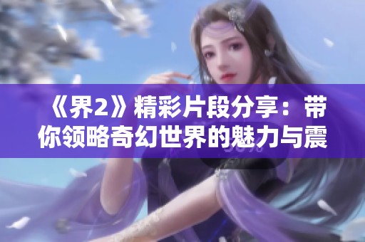 《界2》精彩片段分享：带你领略奇幻世界的魅力与震撼