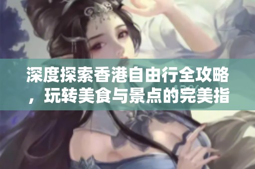 深度探索香港自由行全攻略，玩转美食与景点的完美指南