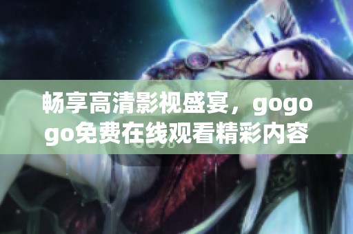 畅享高清影视盛宴，gogogo免费在线观看精彩内容