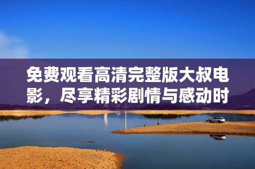 免费观看高清完整版大叔电影，尽享精彩剧情与感动时刻