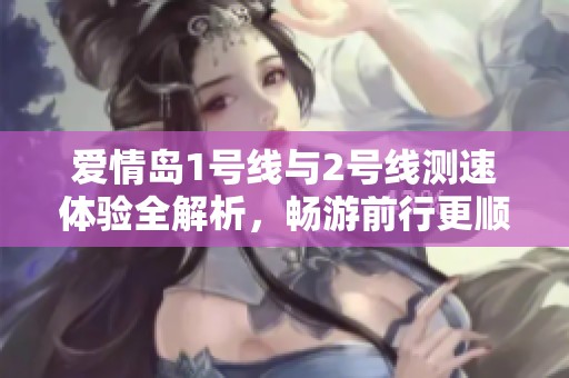爱情岛1号线与2号线测速体验全解析，畅游前行更顺畅