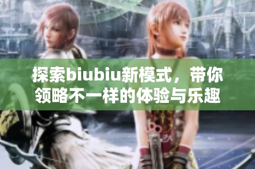 探索biubiu新模式，带你领略不一样的体验与乐趣