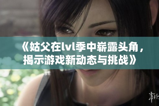 《姑父在lvl季中崭露头角，揭示游戏新动态与挑战》