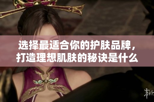 选择最适合你的护肤品牌，打造理想肌肤的秘诀是什么？