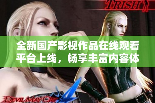 全新国产影视作品在线观看平台上线，畅享丰富内容体验