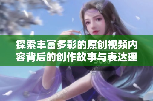 探索丰富多彩的原创视频内容背后的创作故事与表达理念