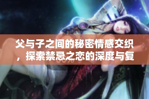 父与子之间的秘密情感交织，探索禁忌之恋的深度与复杂