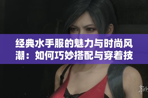 经典水手服的魅力与时尚风潮：如何巧妙搭配与穿着技巧