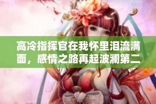 高冷指挥官在我怀里泪流满面，感情之路再起波澜第二季