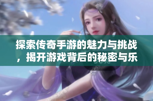 探索传奇手游的魅力与挑战，揭开游戏背后的秘密与乐趣