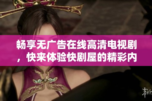 畅享无广告在线高清电视剧，快来体验快剧屋的精彩内容