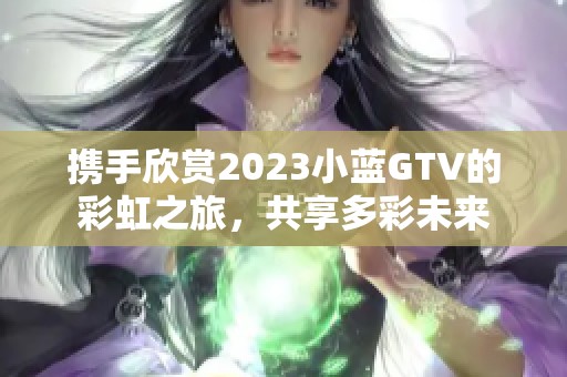携手欣赏2023小蓝GTV的彩虹之旅，共享多彩未来