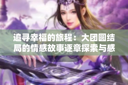 追寻幸福的旅程：大团圆结局的情感故事逐章探索与感悟