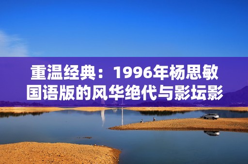 重温经典：1996年杨思敏国语版的风华绝代与影坛影响力