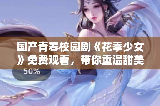 国产青春校园剧《花季少女》免费观看，带你重温甜美校园时光