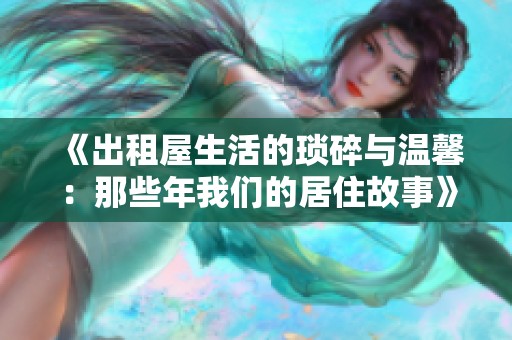 《出租屋生活的琐碎与温馨：那些年我们的居住故事》