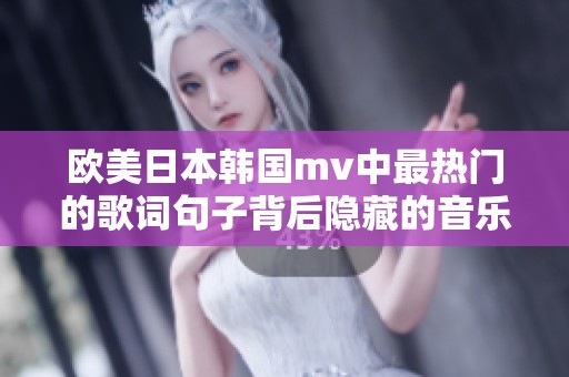 欧美日本韩国mv中最热门的歌词句子背后隐藏的音乐故事与情感解析