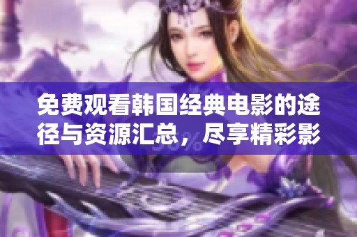 免费观看韩国经典电影的途径与资源汇总，尽享精彩影片体验
