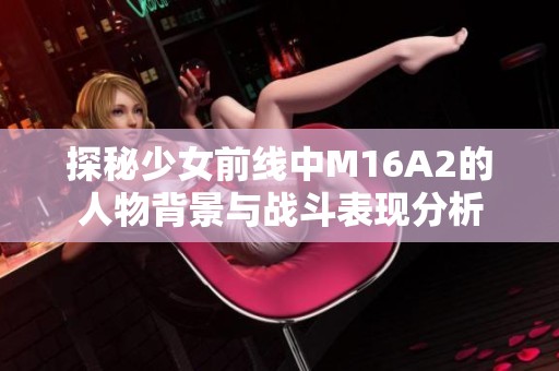 探秘少女前线中M16A2的人物背景与战斗表现分析