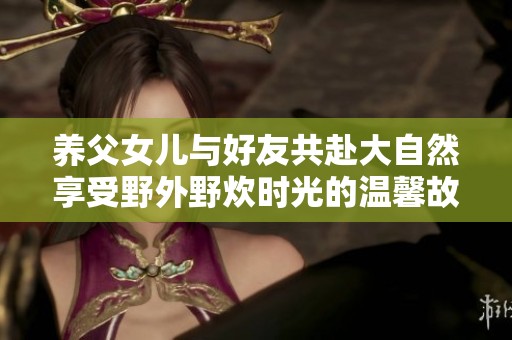 养父女儿与好友共赴大自然享受野外野炊时光的温馨故事