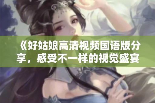 《好姑娘高清视频国语版分享，感受不一样的视觉盛宴》