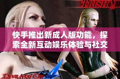 快手推出新成人版功能，探索全新互动娱乐体验与社交风潮