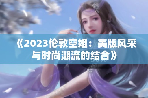 《2023伦敦空姐：美版风采与时尚潮流的结合》
