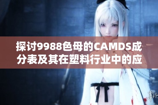 探讨9988色母的CAMDS成分表及其在塑料行业中的应用分析