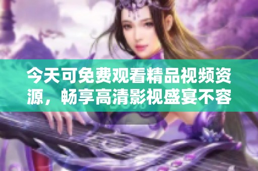 今天可免费观看精品视频资源，畅享高清影视盛宴不容错过