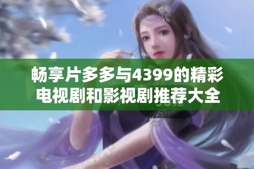畅享片多多与4399的精彩电视剧和影视剧推荐大全